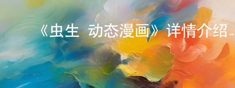 ﻿陈金火发布﻿《虫生·动态漫画》详情介绍_虫生·动态漫画已完结在线观看_虫生·动态漫画迅雷下载_国漫
